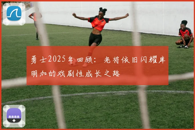 勇士2025年回顾：老将依旧闪耀库明加的戏剧性成长之路