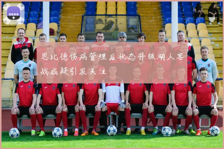 恩比德伤病管理后状态升级湖人客战成疑引发关注