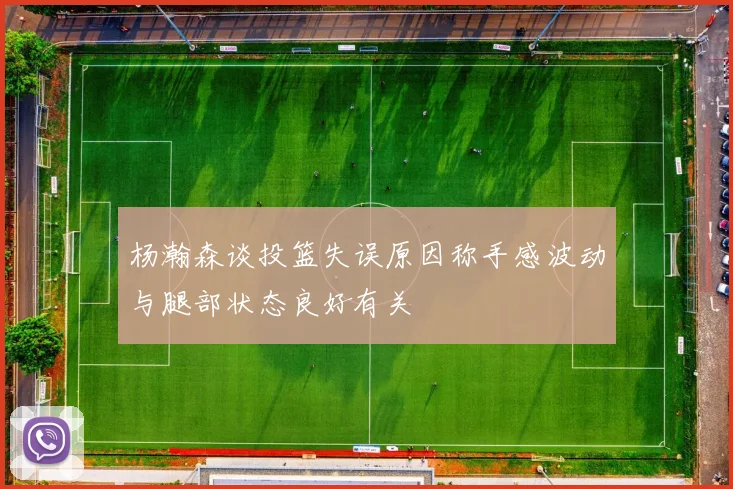 杨瀚森谈投篮失误原因称手感波动与腿部状态良好有关