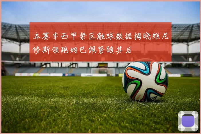 本赛季西甲禁区触球数据揭晓维尼修斯领跑姆巴佩紧随其后