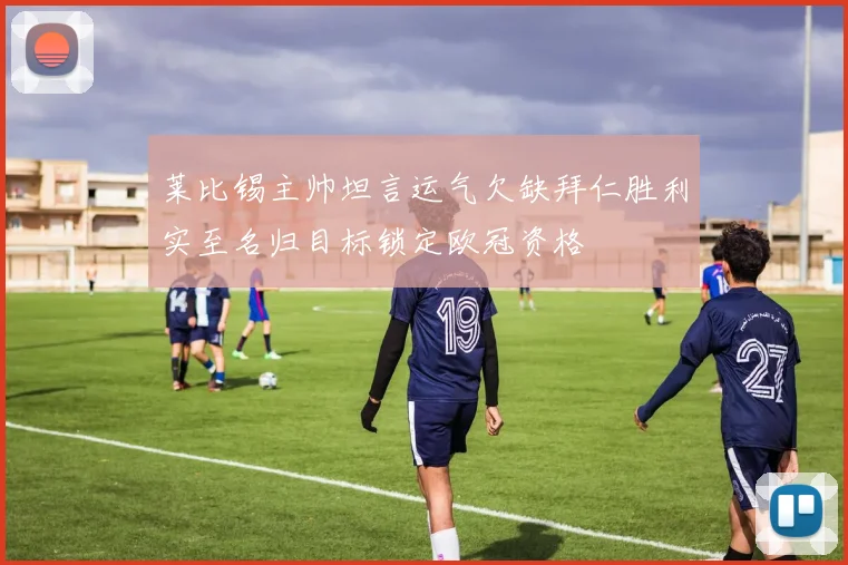 莱比锡主帅坦言运气欠缺拜仁胜利实至名归目标锁定欧冠资格