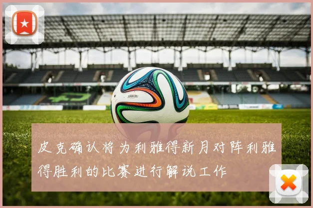 皮克确认将为利雅得新月对阵利雅得胜利的比赛进行解说工作