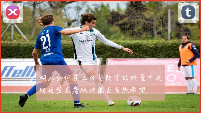 湖人如何在三分与防守的较量中逆转局势东詹双核能否重燃希望