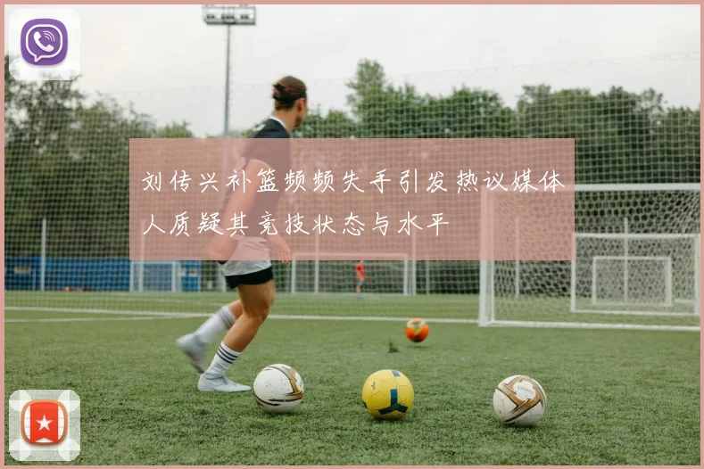 刘传兴补篮频频失手引发热议媒体人质疑其竞技状态与水平