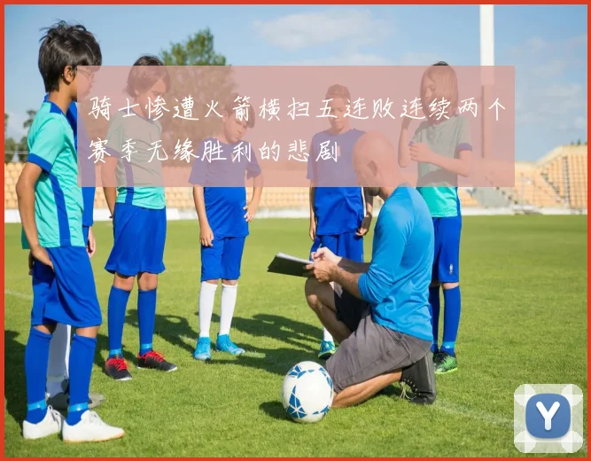 骑士惨遭火箭横扫五连败连续两个赛季无缘胜利的悲剧
