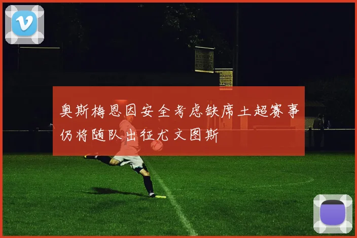 奥斯梅恩因安全考虑缺席土超赛事仍将随队出征尤文图斯