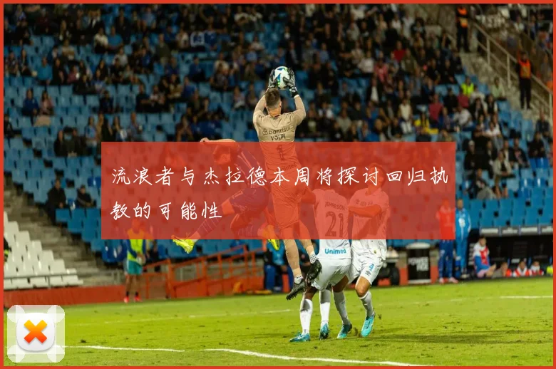 流浪者与杰拉德本周将探讨回归执教的可能性