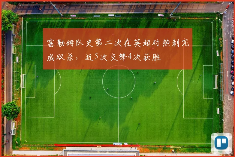 富勒姆队史第二次在英超对热刺完成双杀，近5次交锋4次获胜