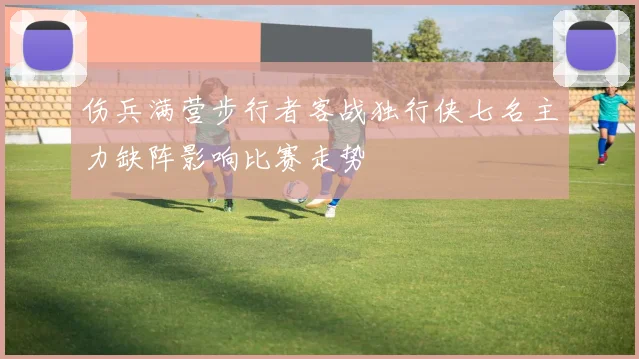 伤兵满营步行者客战独行侠七名主力缺阵影响比赛走势