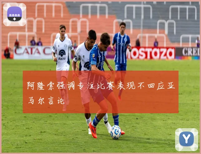 阿隆索强调专注比赛表现不回应亚马尔言论