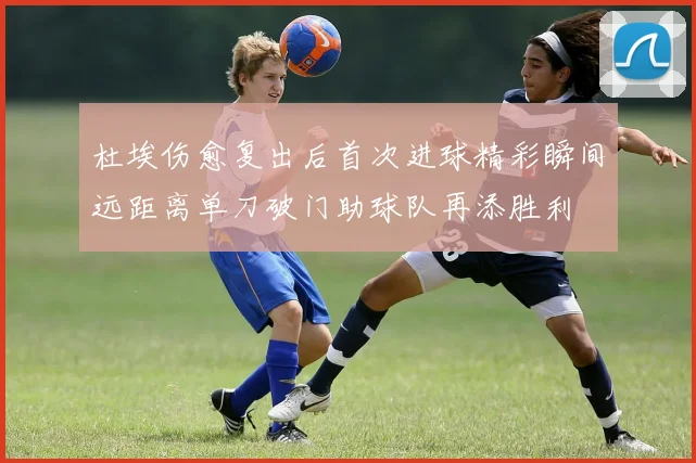 杜埃伤愈复出后首次进球精彩瞬间远距离单刀破门助球队再添胜利
