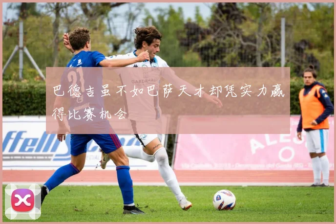 巴德吉虽不如巴萨天才却凭实力赢得比赛机会